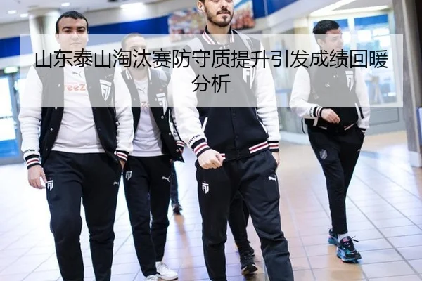 山东泰山淘汰赛防守质提升引发成绩回暖分析
